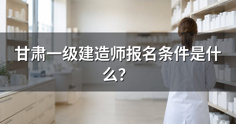 甘肃一级建造师报名条件是什么?