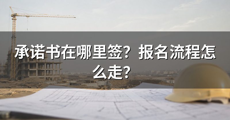 承诺书在哪里签？报名流程怎么走？