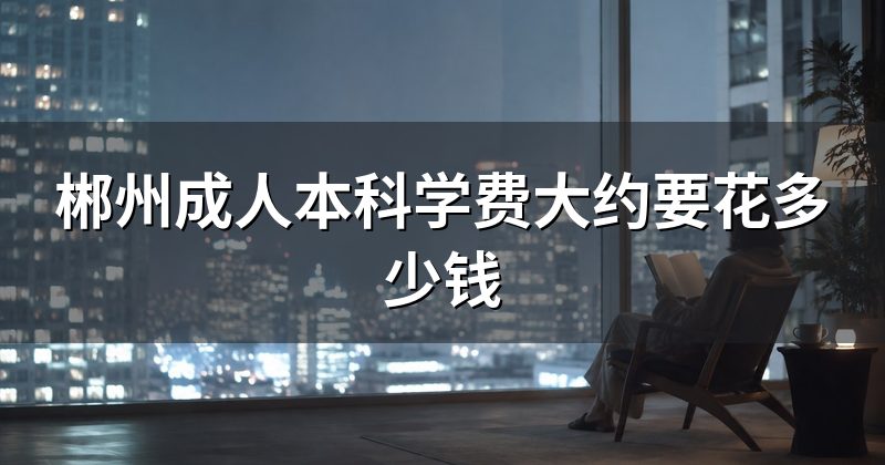 郴州成人本科学费大约要花多少钱