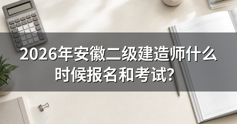 2026年安徽二级建造师什么时候报名和考试?
