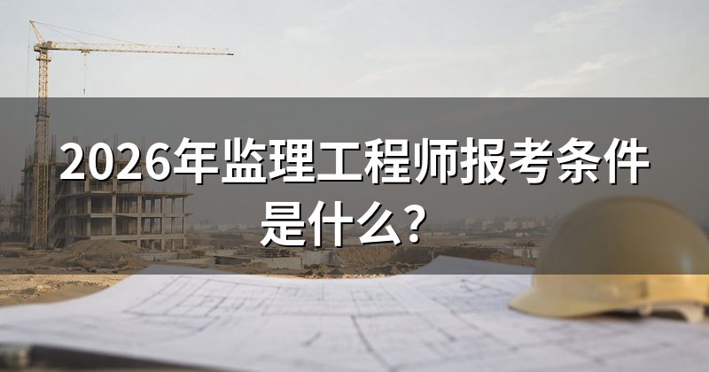2026年监理工程师报考条件是什么?