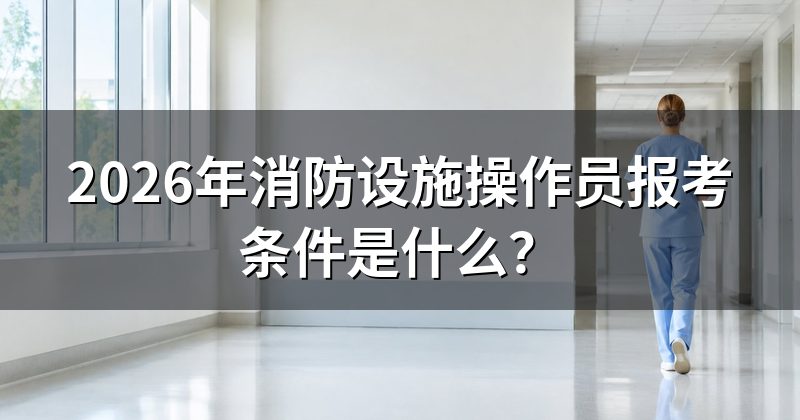 2026年消防设施操作员报考条件是什么?