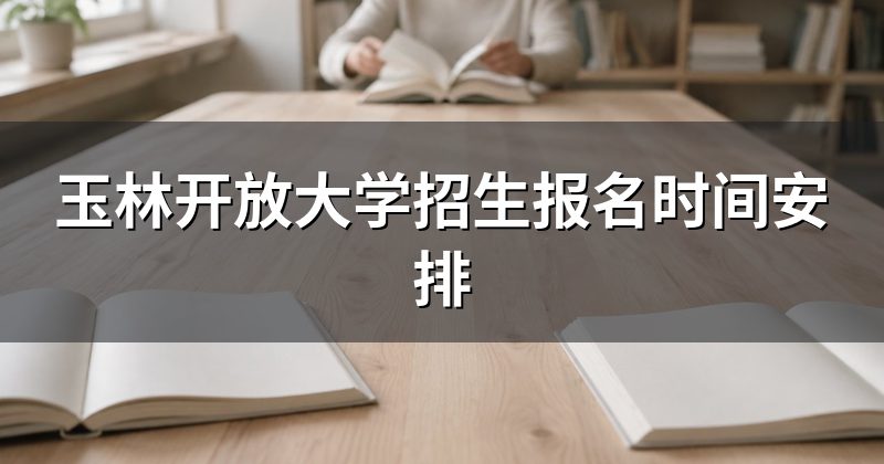 玉林开放大学招生报名时间安排