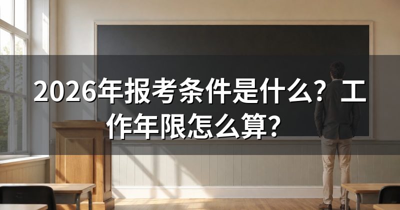 2026年报考条件是什么?工作年限怎么算?