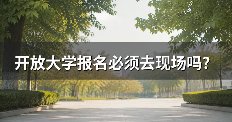 开放大学报名必须去现场吗?