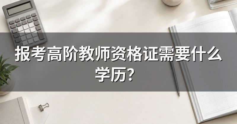 报考高阶教师资格证需要什么学历?