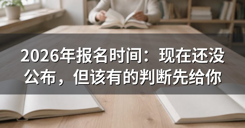 2026年报名时间:现在还没公布,但该有的判断先给你