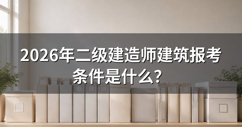 2026年二级建造师建筑报考条件是什么?