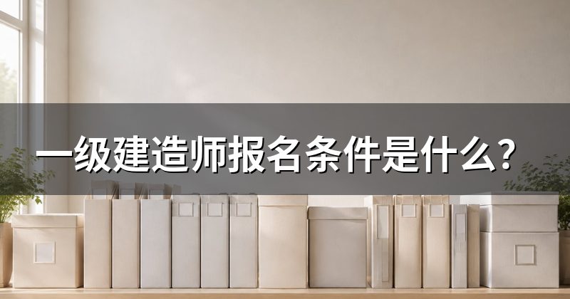 一级建造师报名条件是什么?
