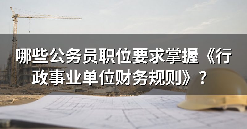 哪些公务员职位要求掌握《行政事业单位财务规则》?