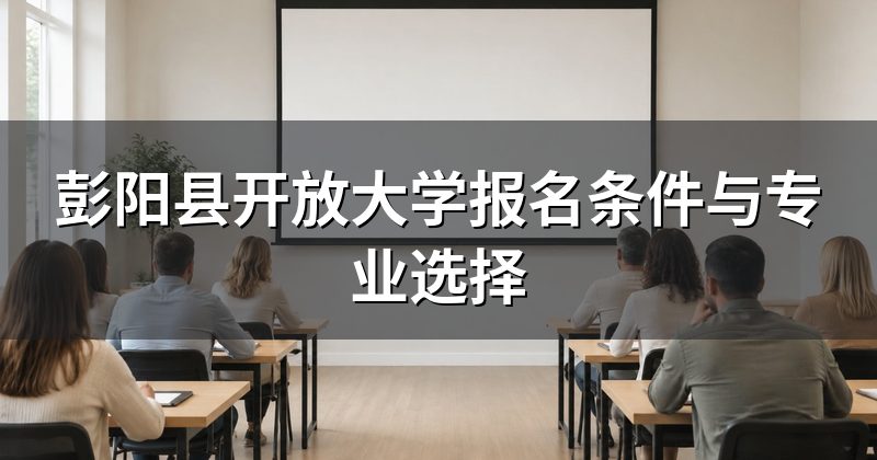 彭阳县开放大学报名条件与专业选择