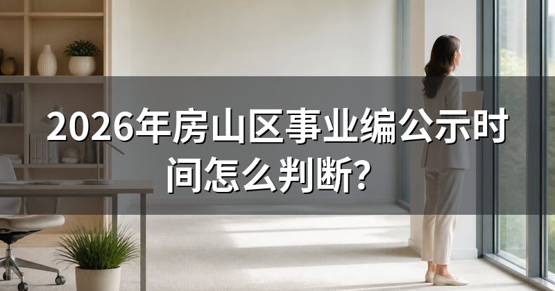 2026年房山区事业编公示时间怎么判断?