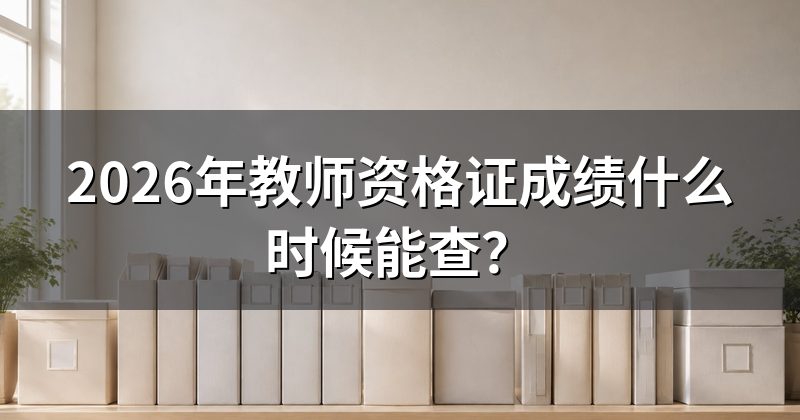 2026年教师资格证成绩什么时候能查?