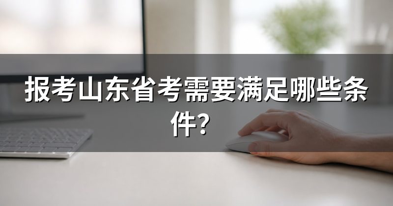 报考山东省考需要满足哪些条件?