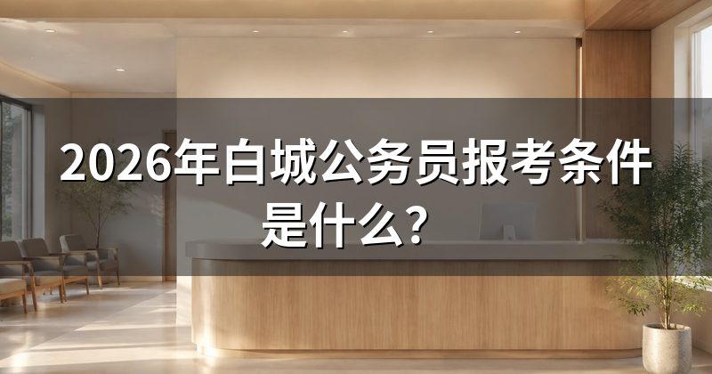 2026年白城公务员报考条件是什么?