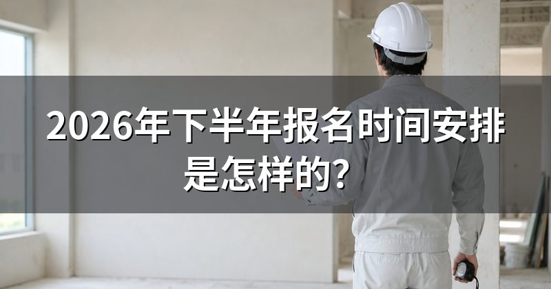 2026年下半年报名时间安排是怎样的?