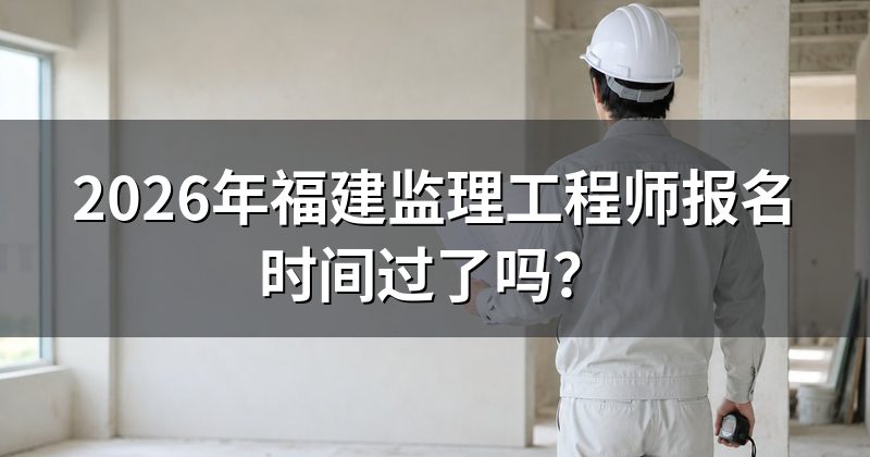 2026年福建监理工程师报名时间过了吗?