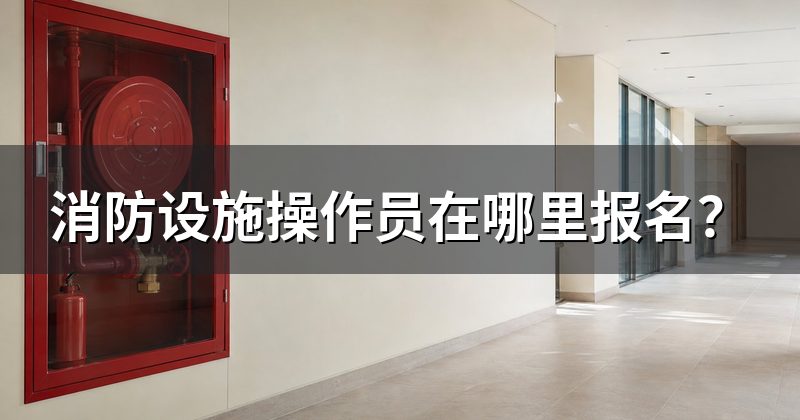 消防设施操作员在哪里报名?