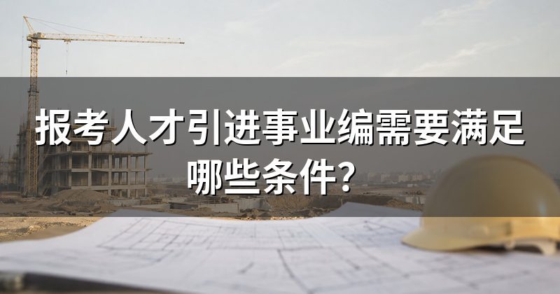 报考人才引进事业编需要满足哪些条件?