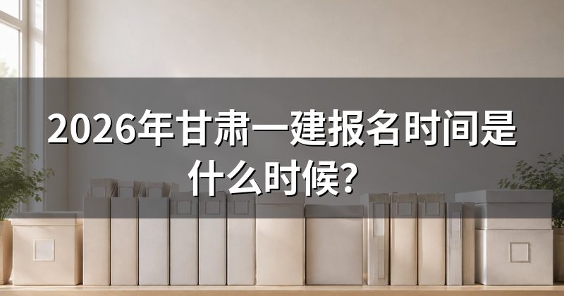 2026年甘肃一建报名时间是什么时候?