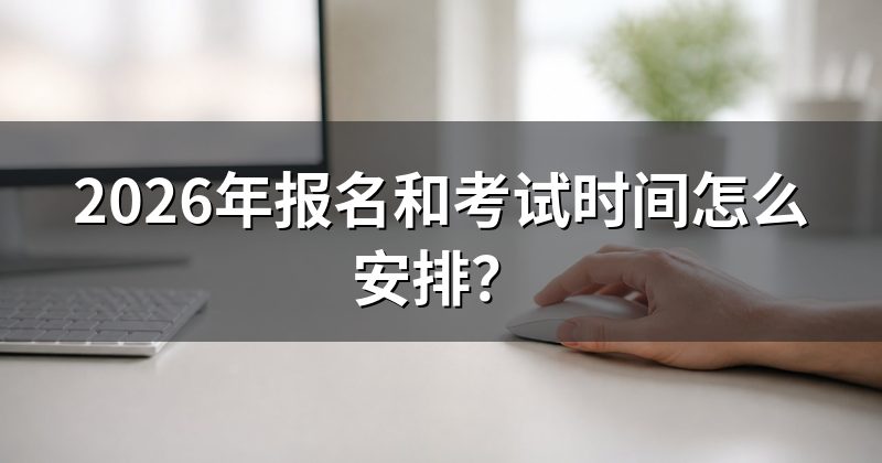 2026年报名和考试时间怎么安排?