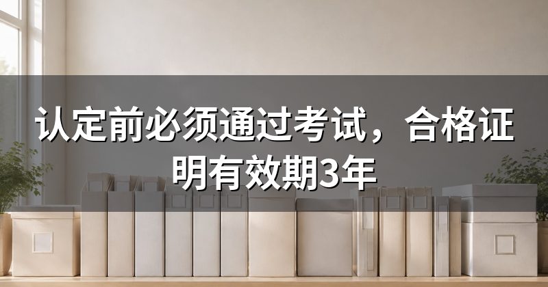 认定前必须通过考试，合格证明有效期3年
