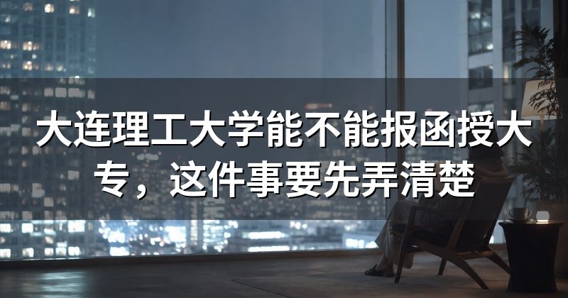 大连理工大学能不能报函授大专，这件事要先弄清楚