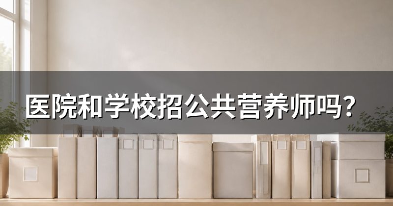 医院和学校招公共营养师吗？