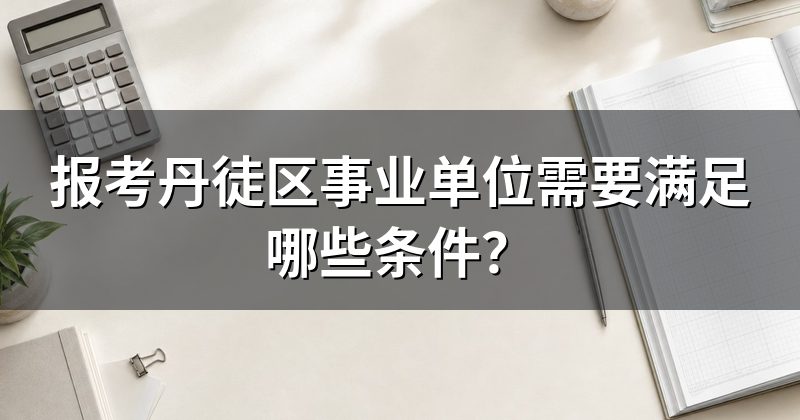 报考丹徒区事业单位需要满足哪些条件?