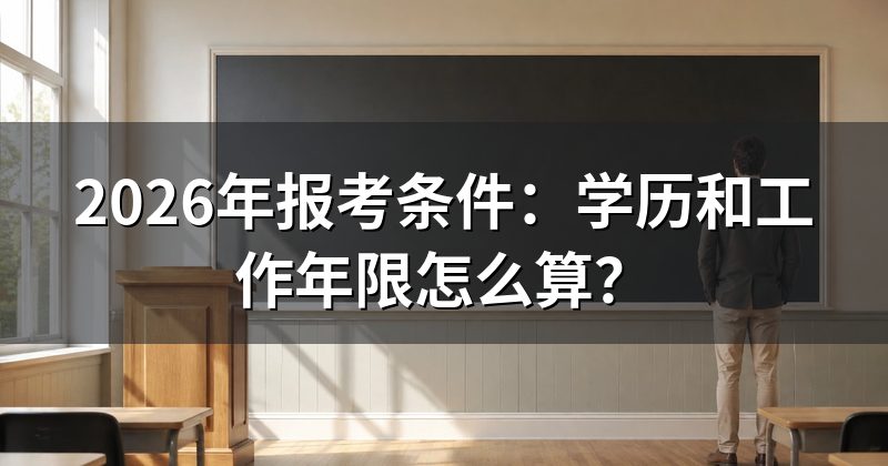 2026年报考条件:学历和工作年限怎么算?