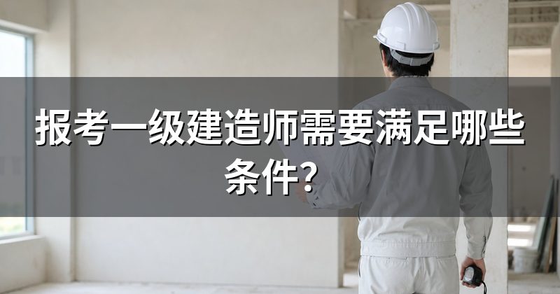 报考一级建造师需要满足哪些条件?