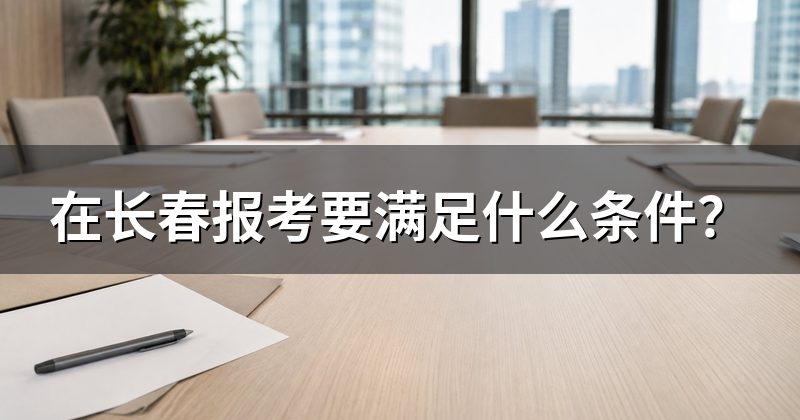 在长春报考要满足什么条件?