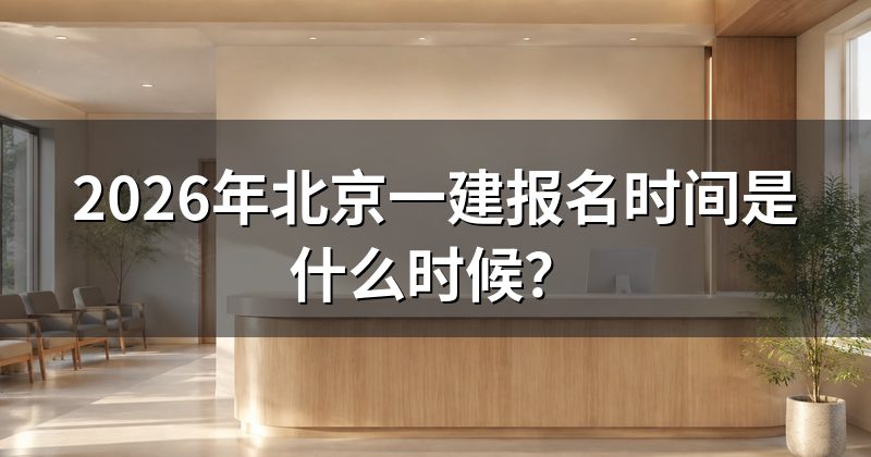 2026年北京一建报名时间是什么时候?