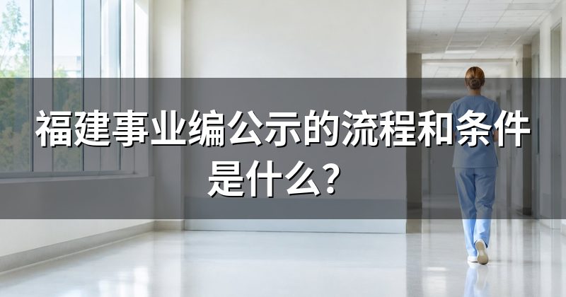 福建事业编公示的流程和条件是什么？