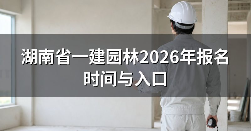 湖南省一建园林2026年报名时间与入口