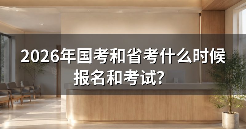 2026年国考和省考什么时候报名和考试?