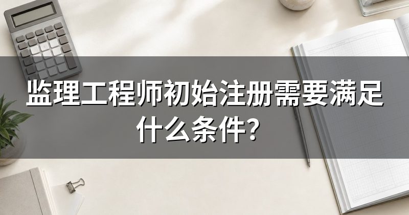 监理工程师初始注册需要满足什么条件?