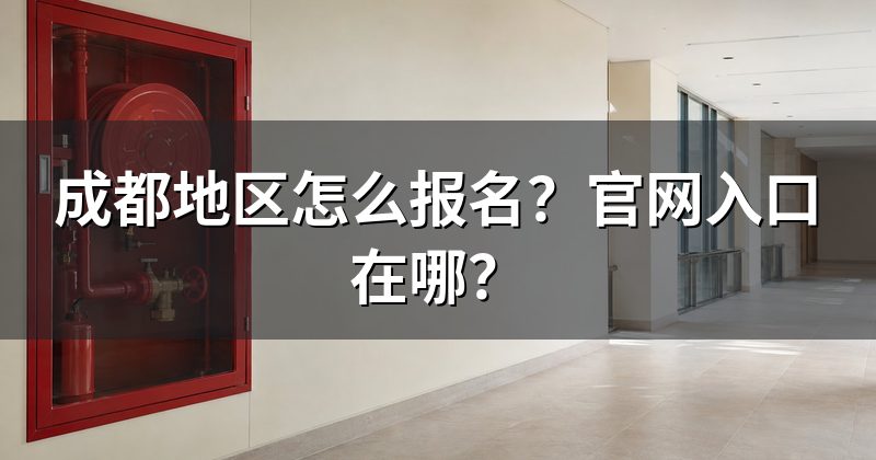 成都地区怎么报名?官网入口在哪?