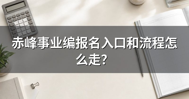 赤峰事业编报名入口和流程怎么走？