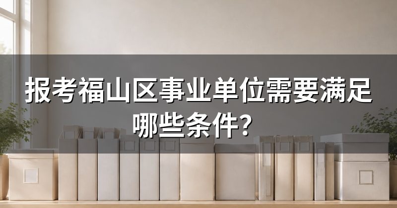 报考福山区事业单位需要满足哪些条件?