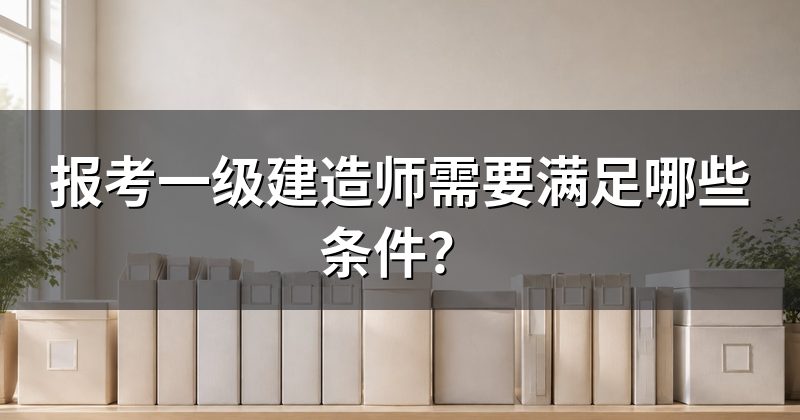 报考一级建造师需要满足哪些条件?