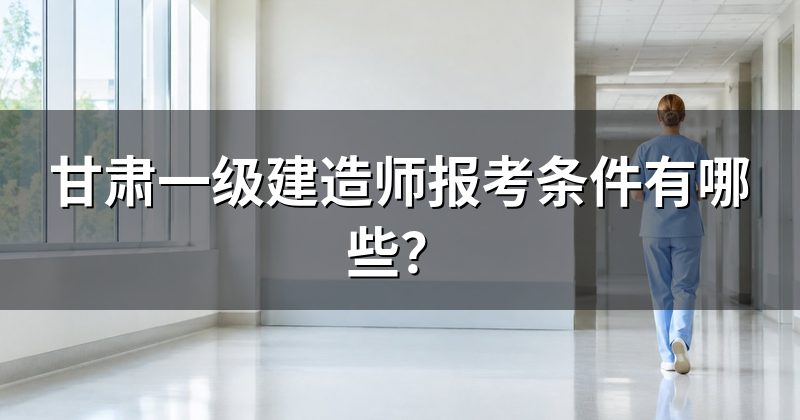 甘肃一级建造师报考条件有哪些?
