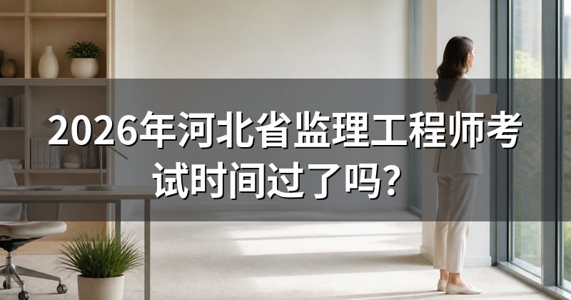 2026年河北省监理工程师考试时间过了吗?