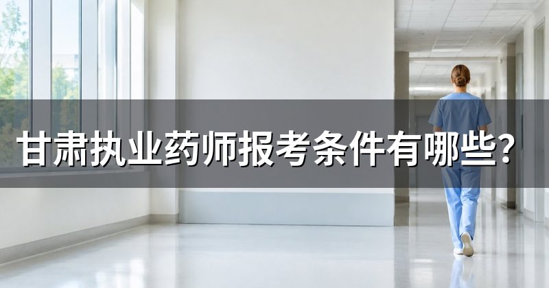 甘肃执业药师报考条件有哪些？