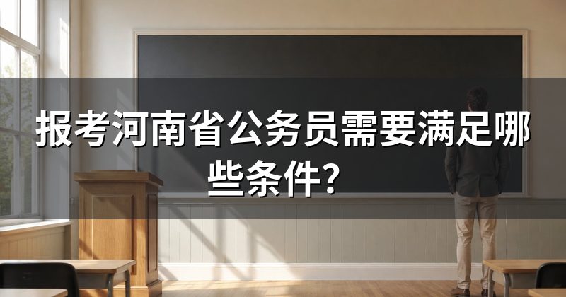 报考河南省公务员需要满足哪些条件?