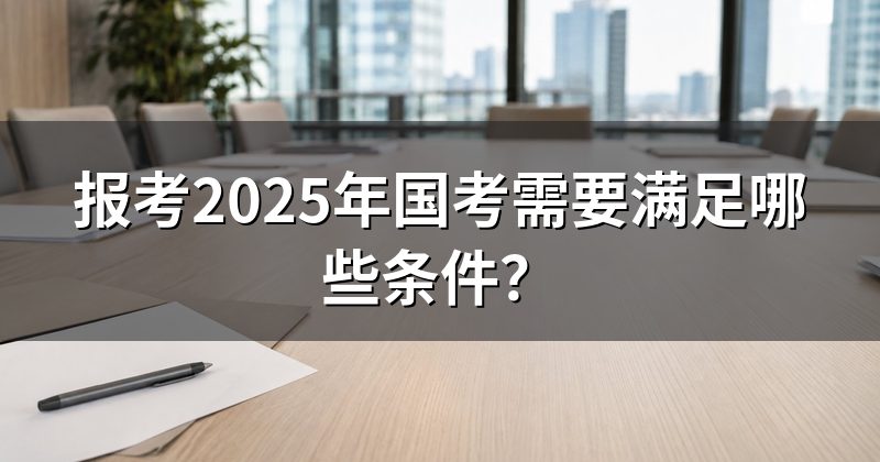 报考2025年国考需要满足哪些条件?