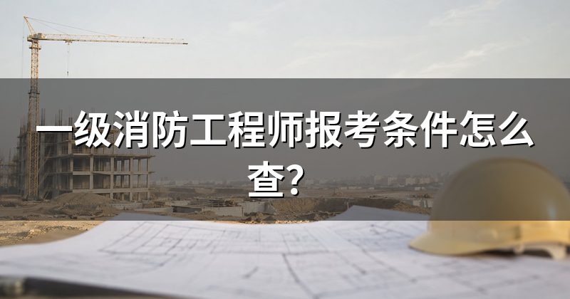 一级消防工程师报考条件怎么查？