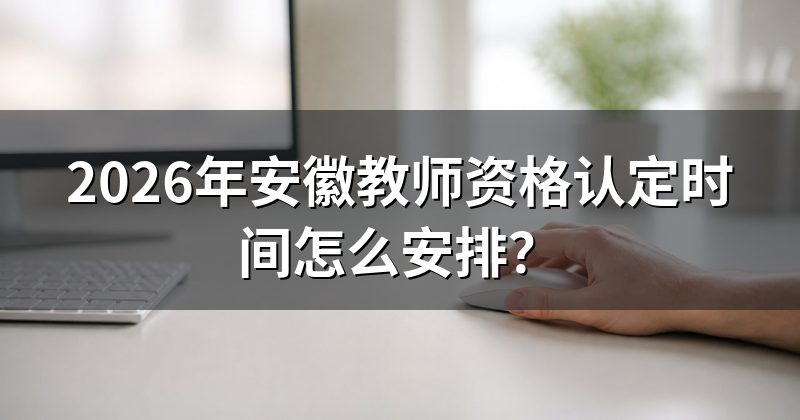 2026年安徽教师资格认定时间怎么安排?