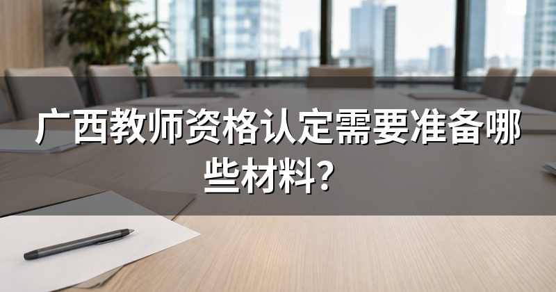 广西教师资格认定需要准备哪些材料?