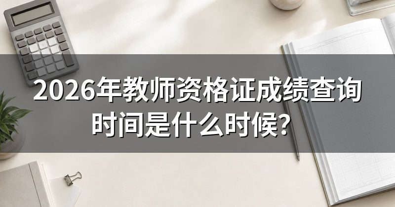 2026年教师资格证成绩查询时间是什么时候?